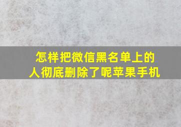 怎样把微信黑名单上的人彻底删除了呢苹果手机