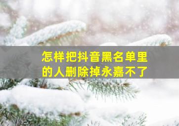 怎样把抖音黑名单里的人删除掉永嘉不了