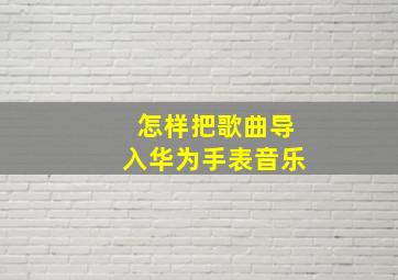 怎样把歌曲导入华为手表音乐