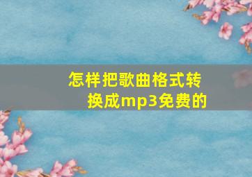 怎样把歌曲格式转换成mp3免费的