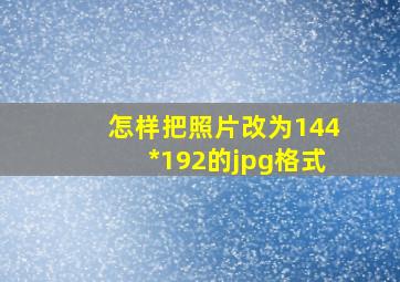 怎样把照片改为144*192的jpg格式