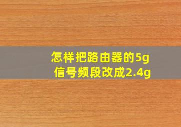 怎样把路由器的5g信号频段改成2.4g