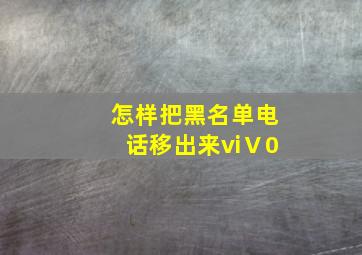 怎样把黑名单电话移出来viⅤ0