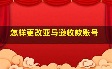 怎样更改亚马逊收款账号