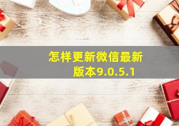 怎样更新微信最新版本9.0.5.1