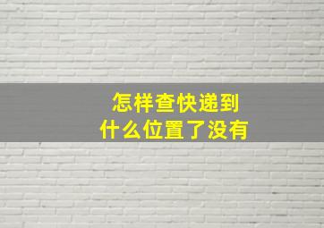 怎样查快递到什么位置了没有