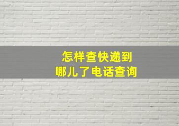 怎样查快递到哪儿了电话查询