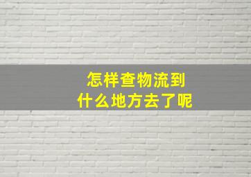 怎样查物流到什么地方去了呢