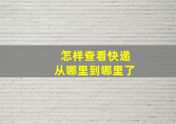 怎样查看快递从哪里到哪里了