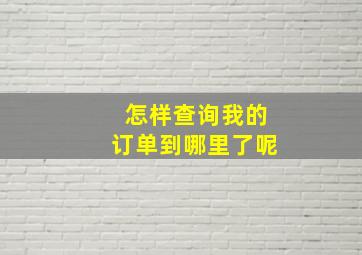 怎样查询我的订单到哪里了呢