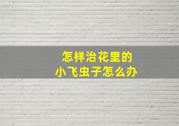 怎样治花里的小飞虫子怎么办