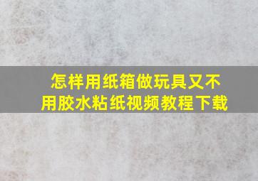 怎样用纸箱做玩具又不用胶水粘纸视频教程下载