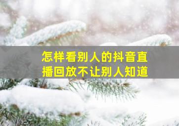 怎样看别人的抖音直播回放不让别人知道