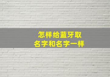 怎样给蓝牙取名字和名字一样