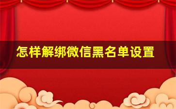 怎样解绑微信黑名单设置