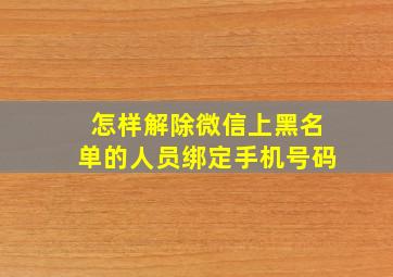 怎样解除微信上黑名单的人员绑定手机号码