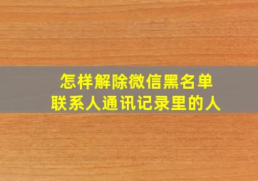 怎样解除微信黑名单联系人通讯记录里的人