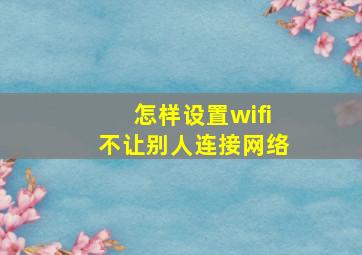 怎样设置wifi不让别人连接网络