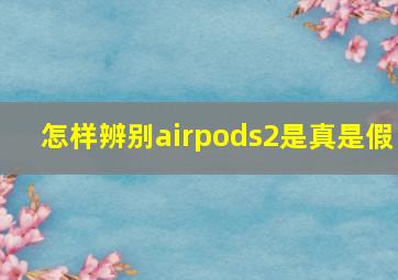 怎样辨别airpods2是真是假