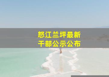 怒江兰坪最新干部公示公布