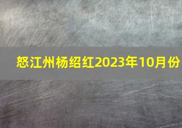 怒江州杨绍红2023年10月份