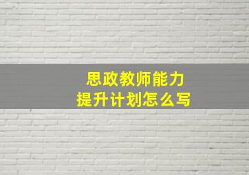 思政教师能力提升计划怎么写