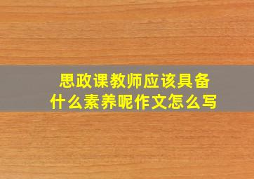 思政课教师应该具备什么素养呢作文怎么写