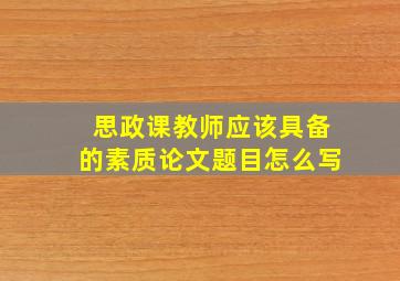 思政课教师应该具备的素质论文题目怎么写