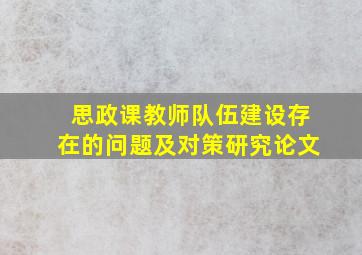 思政课教师队伍建设存在的问题及对策研究论文