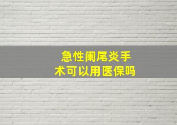 急性阑尾炎手术可以用医保吗