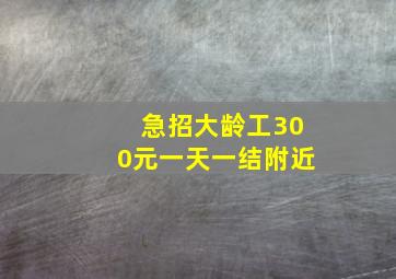 急招大龄工300元一天一结附近