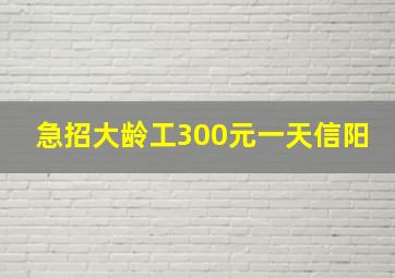 急招大龄工300元一天信阳