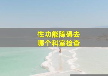 性功能障碍去哪个科室检查