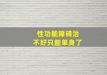 性功能障碍治不好只能单身了