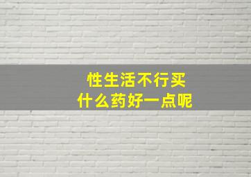 性生活不行买什么药好一点呢