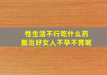 性生活不行吃什么药能治好女人不孕不育呢