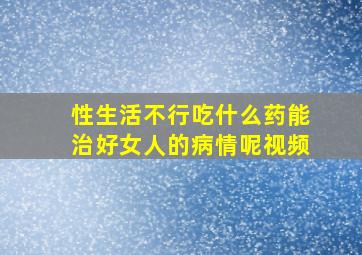 性生活不行吃什么药能治好女人的病情呢视频