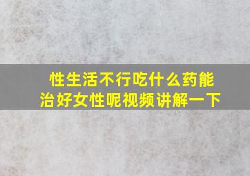 性生活不行吃什么药能治好女性呢视频讲解一下