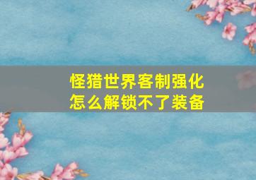 怪猎世界客制强化怎么解锁不了装备