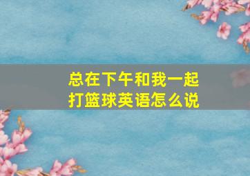 总在下午和我一起打篮球英语怎么说