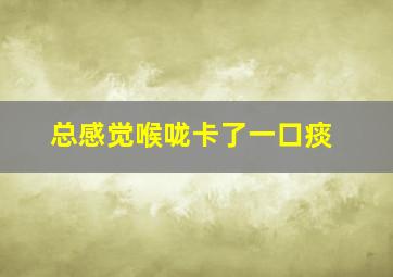 总感觉喉咙卡了一口痰