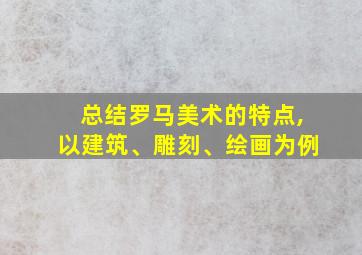 总结罗马美术的特点,以建筑、雕刻、绘画为例