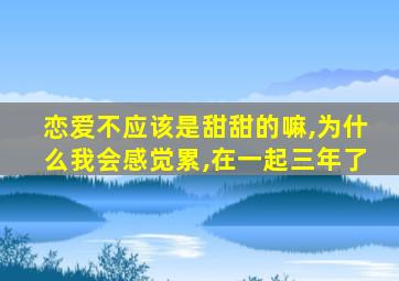 恋爱不应该是甜甜的嘛,为什么我会感觉累,在一起三年了