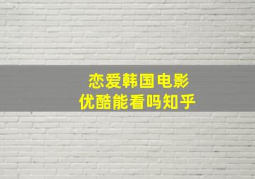 恋爱韩国电影优酷能看吗知乎