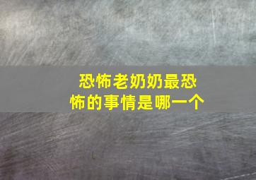 恐怖老奶奶最恐怖的事情是哪一个