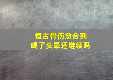 恒古骨伤愈合剂喝了头晕还继续吗