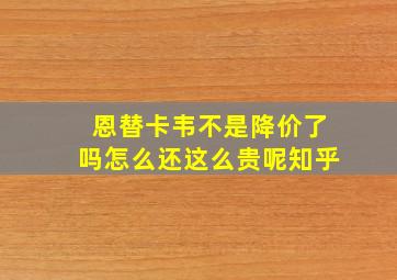 恩替卡韦不是降价了吗怎么还这么贵呢知乎