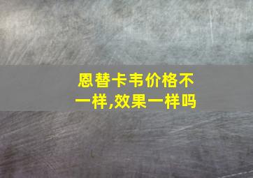 恩替卡韦价格不一样,效果一样吗