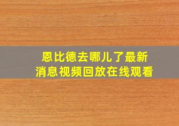 恩比德去哪儿了最新消息视频回放在线观看