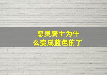 恶灵骑士为什么变成蓝色的了